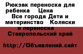 Рюкзак-переноска для ребенка  › Цена ­ 1 500 - Все города Дети и материнство » Коляски и переноски   . Ставропольский край